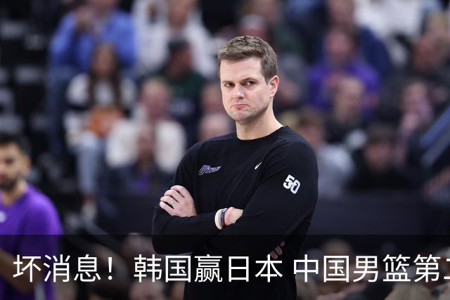 坏消息！韩国赢日本 中国男篮第二阶段形势不乐观