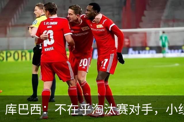 库巴西：不在乎淘汰赛对手，小组第一已达成目标，我们是低开高走