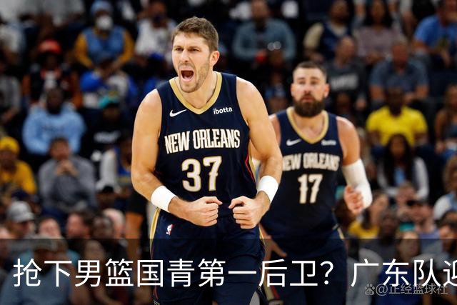 抢下男篮国青第一后卫？广东队迎来补强机会，这可是加强版徐杰！