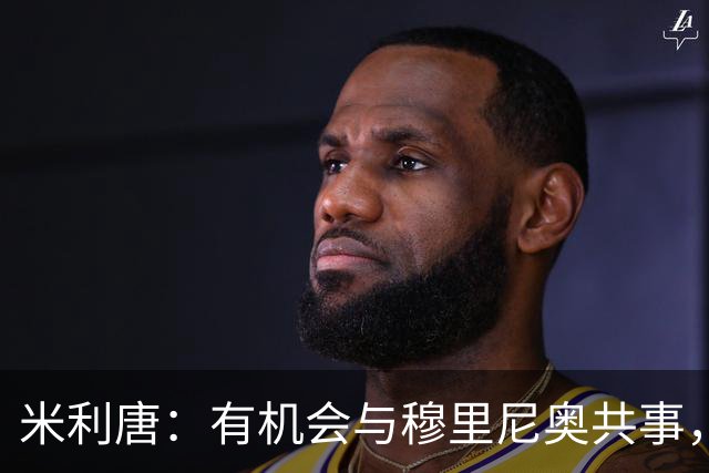 米利唐：有机会与穆里尼奥共事，我迫不及待重返训练场
