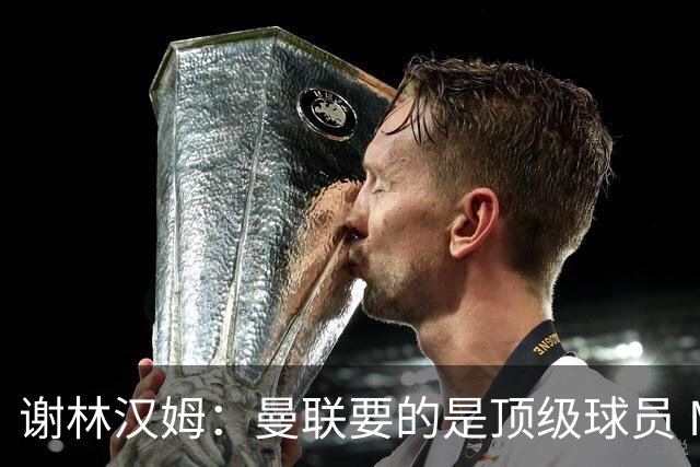 谢林汉姆：曼联要的是顶级球员 M费不够好没必要为错过他沮丧