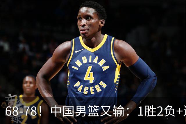 68-78！中国男篮又输：1胜2负+连败，爆发激烈冲突，下场也不好打