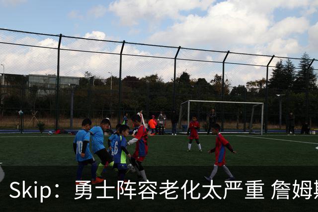 Skip：勇士阵容老化太严重 詹姆斯回骑士夺冠概率大过勇士